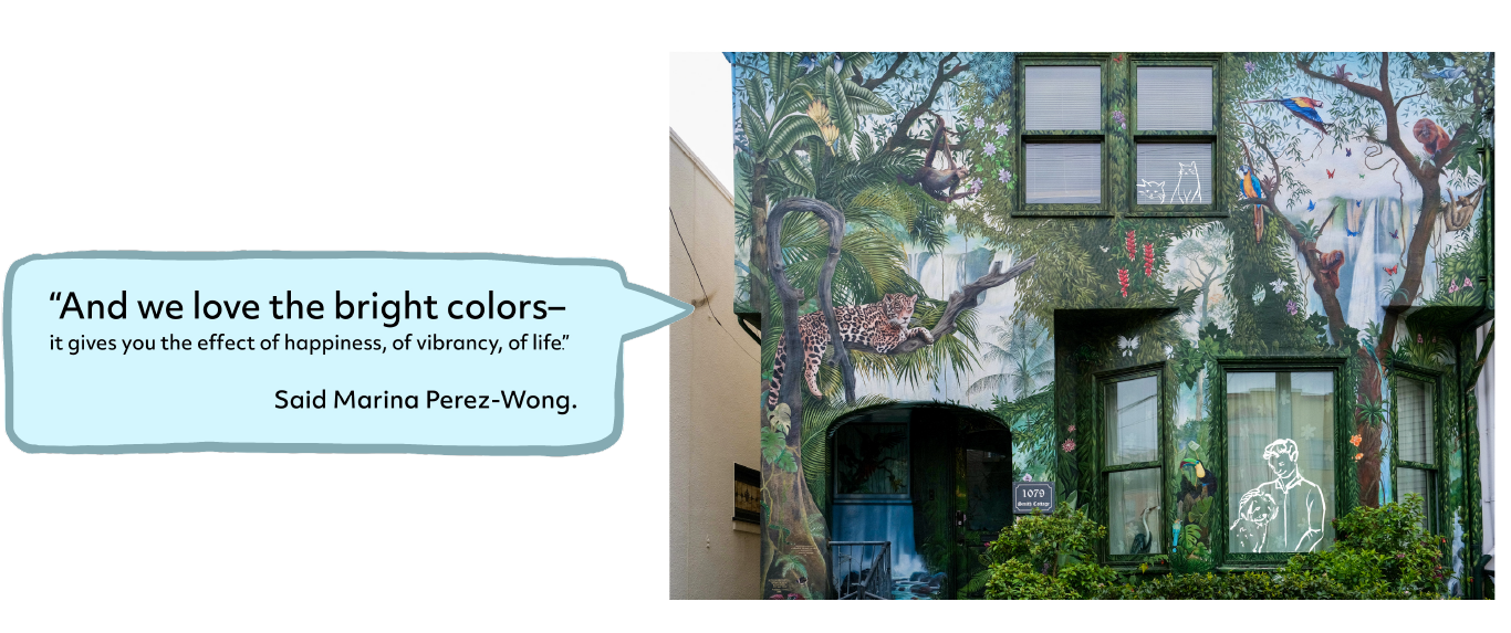 A quote from Said Marina Perez-Wong & a illustrated photo side by side. Quote: 'And we love the bright colors - it gives you the effect of happiness, of vibrancy, of life'. Photo: The colorful and famous San Francisco jungle house, with illustrations of a man with a dog and cats in the windows overlayed.